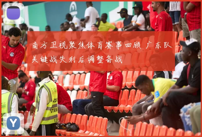 南方卫视聚焦体育赛事回顾 广东队关键战失利后调整备战
