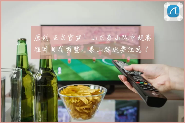 原创 正式官宣！山东泰山队中超赛程时间有调整，泰山球迷要注意了