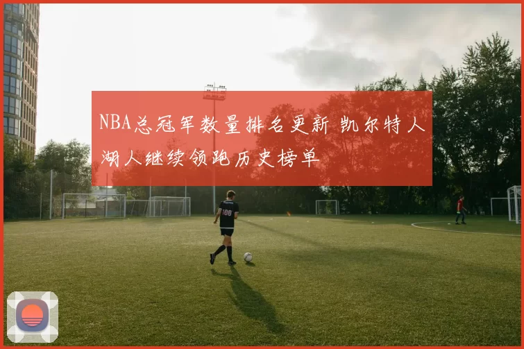 NBA总冠军数量排名更新 凯尔特人湖人继续领跑历史榜单