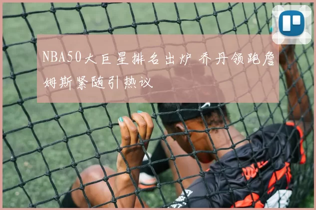 NBA50大巨星排名出炉 乔丹领跑詹姆斯紧随引热议