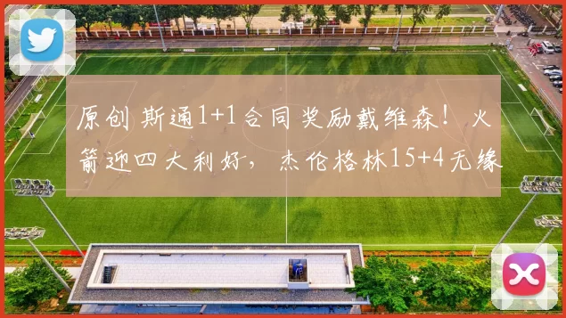 原创 斯通1+1合同奖励戴维森！火箭迎四大利好，杰伦格林15+4无缘打脸