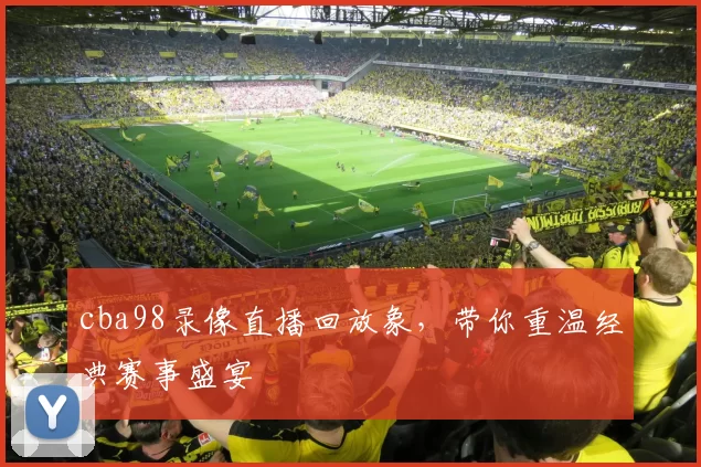 cba98录像直播回放象，带你重温经典赛事盛宴