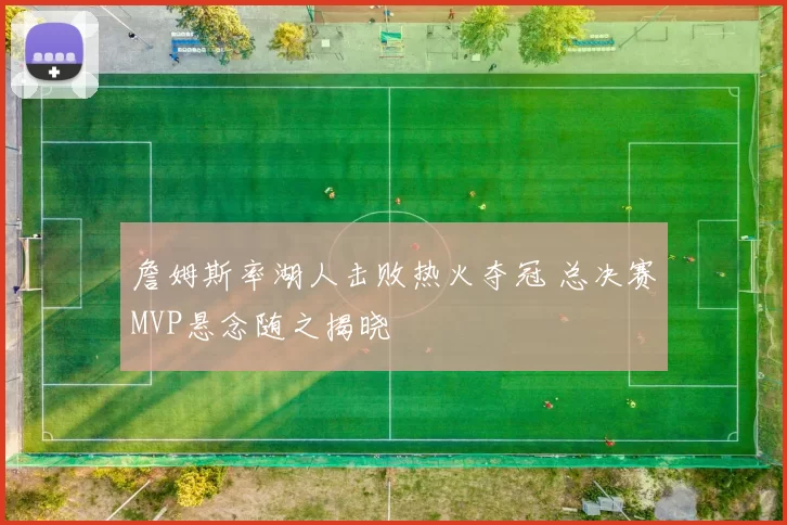 詹姆斯率湖人击败热火夺冠 总决赛MVP悬念随之揭晓