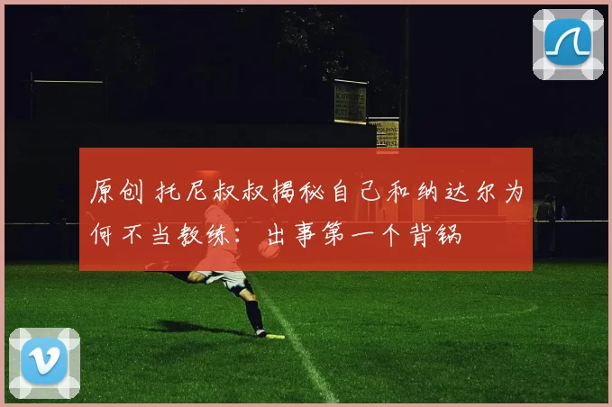 原创 托尼叔叔揭秘自己和纳达尔为何不当教练：出事第一个背锅