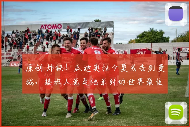 原创 炸锅！瓜迪奥拉今夏或告别曼城，接班人竟是他亲封的世界最佳