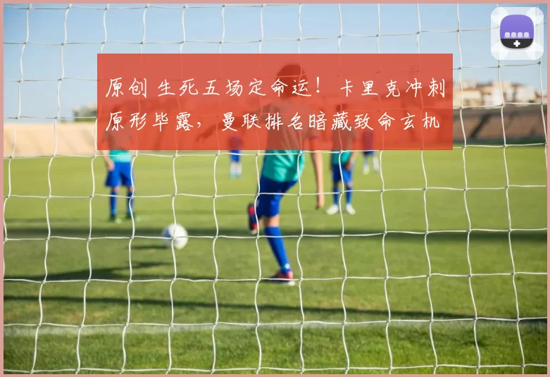 原创 生死五场定命运！卡里克冲刺原形毕露，曼联排名暗藏致命玄机_